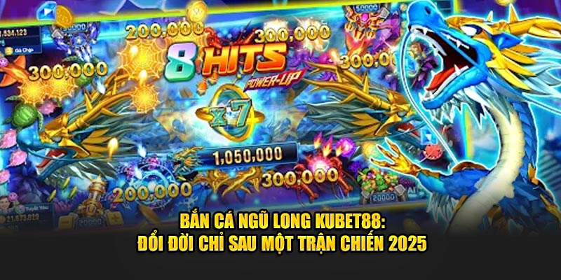 Bắn Cá Ngũ Long Kubet88: Đổi Đời Chỉ Sau Một Trận Chiến 2025