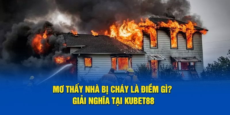 Mơ Thấy Nhà Bị Cháy Là Tại Sao? Giải Nghĩa Tại Kubet88