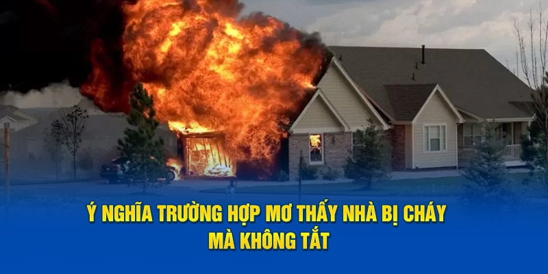 Ý nghĩa trường hợp mơ thấy nhà bị cháy mà không tắt